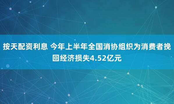 按天配资利息 今年上半年全国消协组织为消费者挽回经济损失4.52亿元