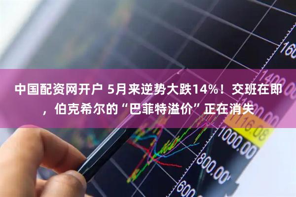 中国配资网开户 5月来逆势大跌14%！交班在即，伯克希尔的“巴菲特溢价”正在消失