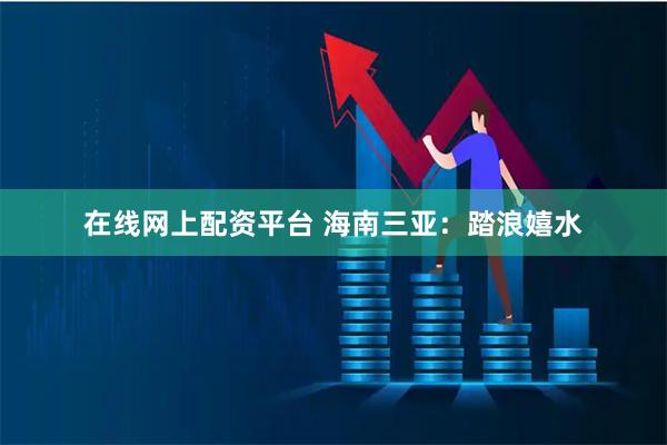 在线网上配资平台 海南三亚：踏浪嬉水