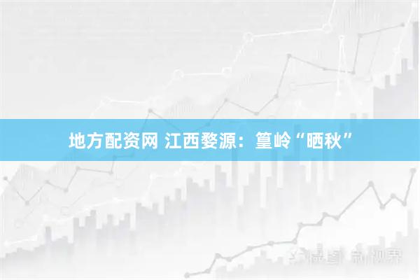 地方配资网 江西婺源：篁岭“晒秋”