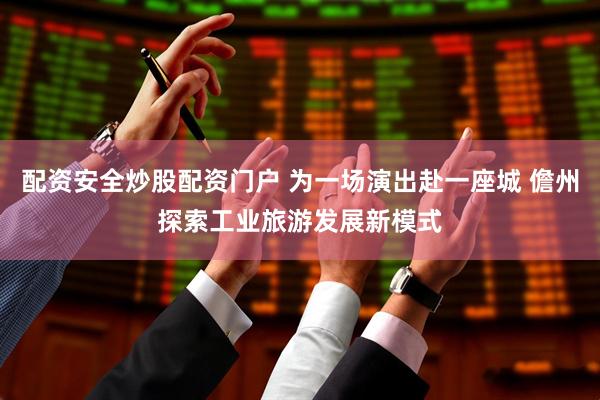 配资安全炒股配资门户 为一场演出赴一座城 儋州探索工业旅游发展新模式