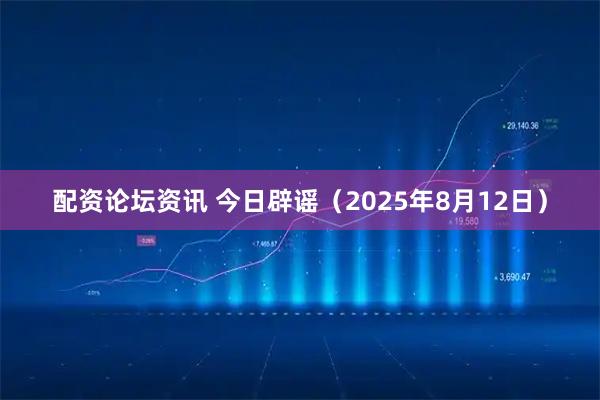 配资论坛资讯 今日辟谣（2025年8月12日）
