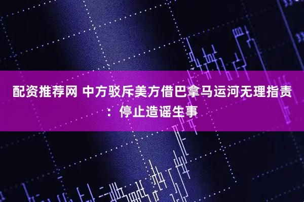 配资推荐网 中方驳斥美方借巴拿马运河无理指责：停止造谣生事