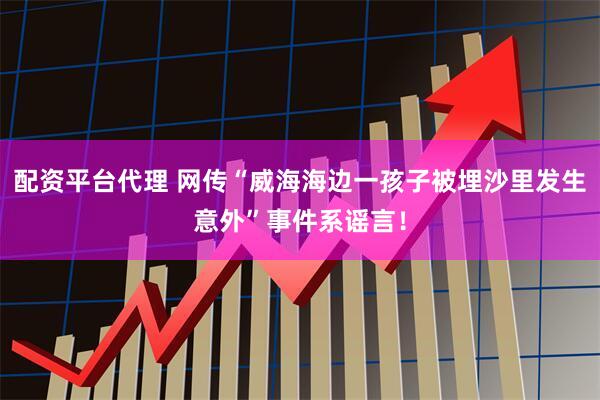 配资平台代理 网传“威海海边一孩子被埋沙里发生意外”事件系谣言！