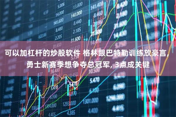 可以加杠杆的炒股软件 格林跟巴特勒训练放豪言, 勇士新赛季想争夺总冠军, 3点成关键