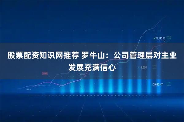 股票配资知识网推荐 罗牛山：公司管理层对主业发展充满信心