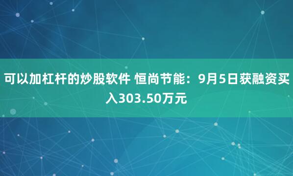 可以加杠杆的炒股软件 恒尚节能：9月5日获融资买入303.50万元