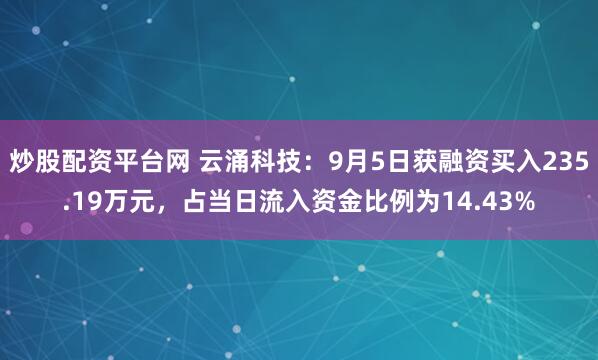 炒股配资平台网 云涌科技：9月5日获融资买入235.19万元，占当日流入资金比例为14.43%
