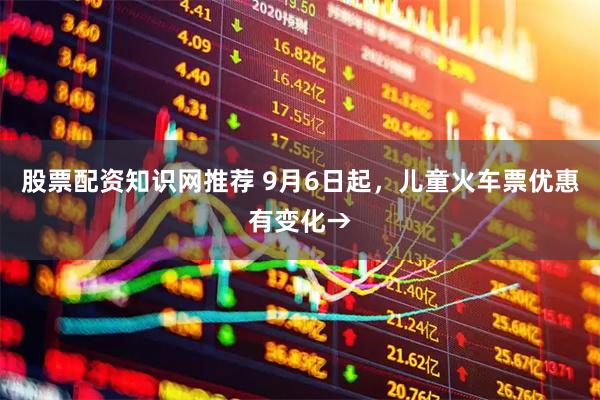 股票配资知识网推荐 9月6日起，儿童火车票优惠有变化→