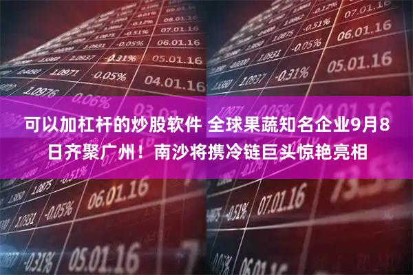 可以加杠杆的炒股软件 全球果蔬知名企业9月8日齐聚广州！南沙将携冷链巨头惊艳亮相