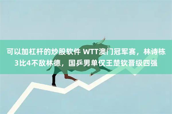 可以加杠杆的炒股软件 WTT澳门冠军赛，林诗栋3比4不敌林德，国乒男单仅王楚钦晋级四强
