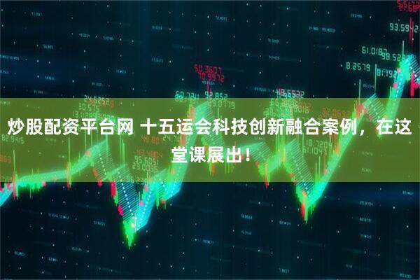 炒股配资平台网 十五运会科技创新融合案例，在这堂课展出！