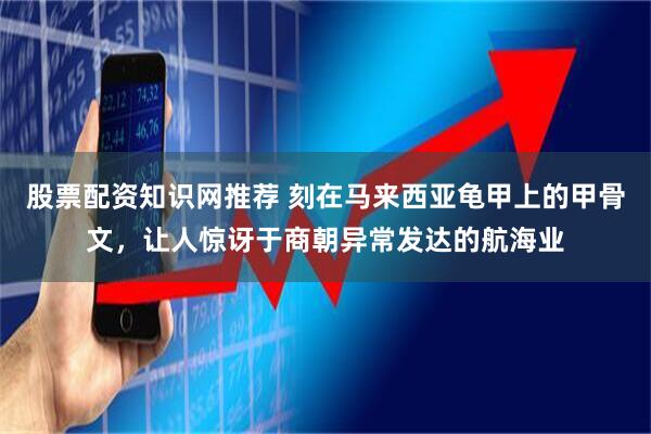 股票配资知识网推荐 刻在马来西亚龟甲上的甲骨文，让人惊讶于商朝异常发达的航海业