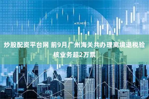 炒股配资平台网 前9月广州海关共办理离境退税验核业务超2万票