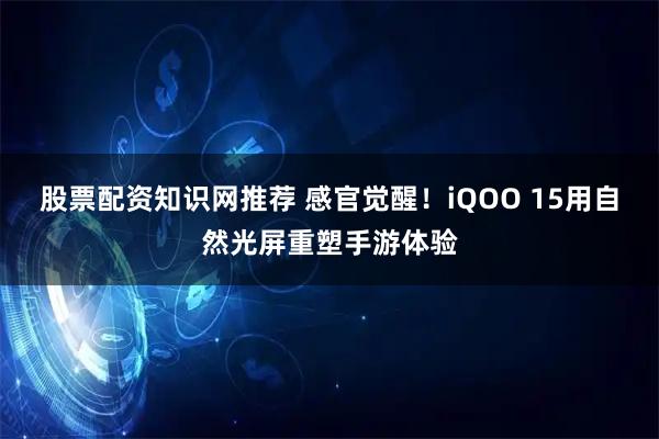 股票配资知识网推荐 感官觉醒！iQOO 15用自然光屏重塑手游体验