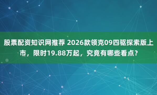 股票配资知识网推荐 2026款领克09四驱探索版上市，限时19.88万起，究竟有哪些看点？