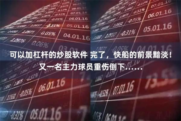 可以加杠杆的炒股软件 完了，快船的前景黯淡！又一名主力球员重伤倒下……