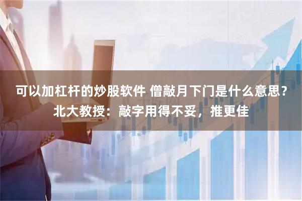 可以加杠杆的炒股软件 僧敲月下门是什么意思？北大教授：敲字用得不妥，推更佳