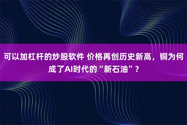 可以加杠杆的炒股软件 价格再创历史新高，铜为何成了AI时代的“新石油”？