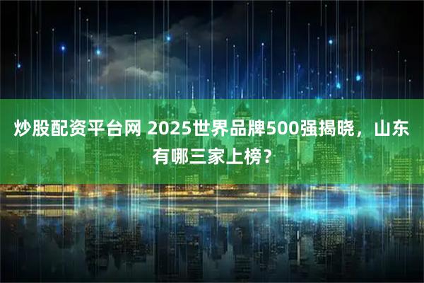 炒股配资平台网 2025世界品牌500强揭晓，山东有哪三家上榜？