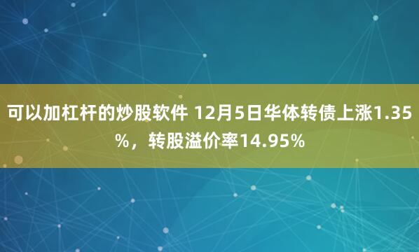 可以加杠杆的炒股软件 12月5日华体转债上涨1.35%，转股溢价率14.95%