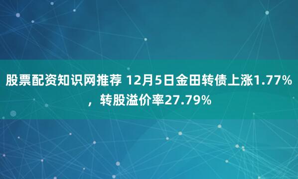 股票配资知识网推荐 12月5日金田转债上涨1.77%，转股溢价率27.79%