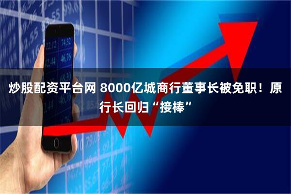炒股配资平台网 8000亿城商行董事长被免职！原行长回归“接棒”