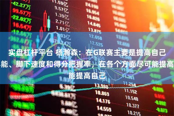 实盘杠杆平台 杨瀚森：在G联赛主要是提高自己的体能、脚下速度和得分把握率，在各个方面尽可能提高自己