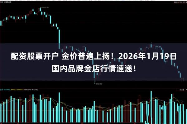 配资股票开户 金价普遍上扬！2026年1月19日国内品牌金店行情速递！
