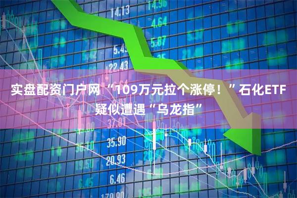 实盘配资门户网 “109万元拉个涨停！”石化ETF疑似遭遇“乌龙指”