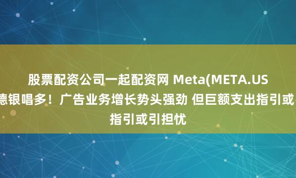 股票配资公司一起配资网 Meta(META.US)绩前德银唱多！广告业务增长势头强劲 但巨额支出指引或引担忧