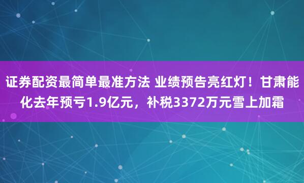 证券配资最简单最准方法 业绩预告亮红灯！甘肃能化去年预亏1.9亿元，补税3372万元雪上加霜