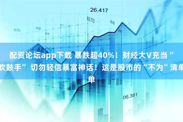 配资论坛app下载 暴跌超40%！财经大V充当“吹鼓手” 切勿轻信暴富神话！这是股市的“不为”清单