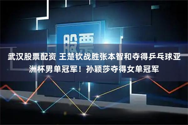 武汉股票配资 王楚钦战胜张本智和夺得乒乓球亚洲杯男单冠军！孙颖莎夺得女单冠军