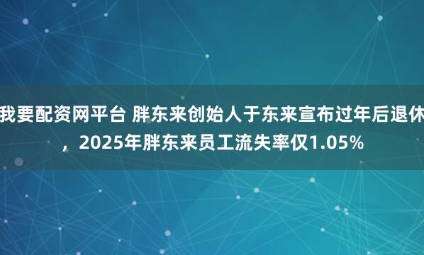 我要配资网平台 胖东来创始人于东来宣布过年后退休，2025年胖东来员工流失率仅1.05%