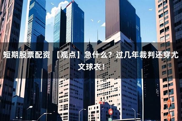 短期股票配资 【观点】急什么？过几年裁判还穿尤文球衣！