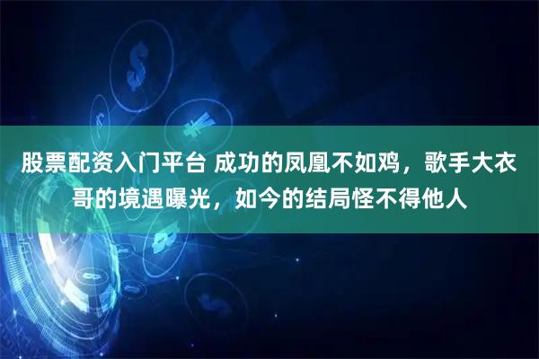 股票配资入门平台 成功的凤凰不如鸡，歌手大衣哥的境遇曝光，如今的结局怪不得他人
