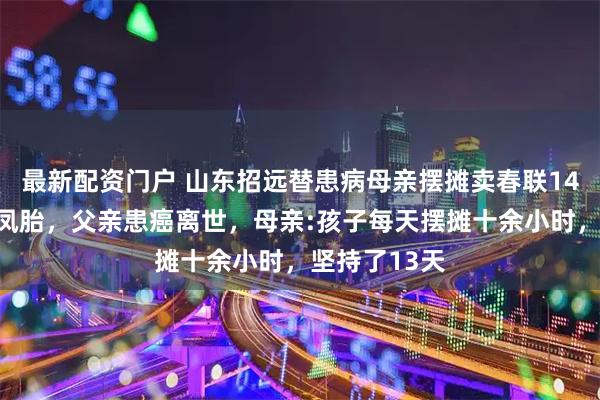 最新配资门户 山东招远替患病母亲摆摊卖春联14岁姐弟系龙凤胎，父亲患癌离世，母亲:孩子每天摆摊十余小时，坚持了13天