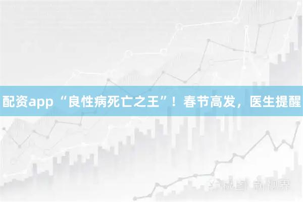 配资app “良性病死亡之王”！春节高发，医生提醒