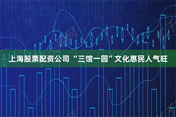 上海股票配资公司 “三馆一园”文化惠民人气旺