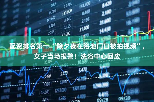 配资排名第一 “除夕夜在浴池门口被拍视频”，女子当场报警！洗浴中心回应