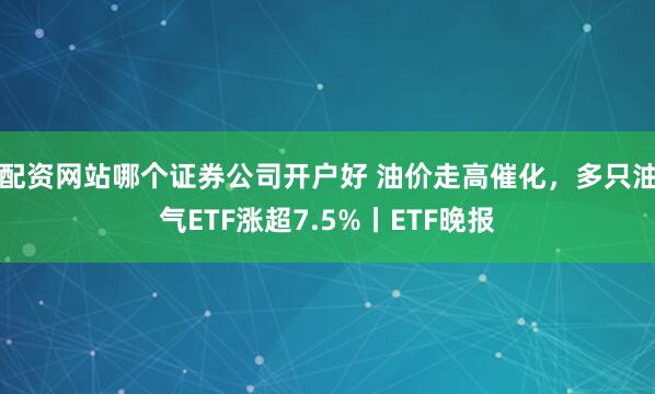 配资网站哪个证券公司开户好 油价走高催化，多只油气ETF涨超7.5%丨ETF晚报