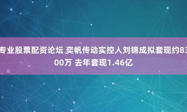 专业股票配资论坛 奕帆传动实控人刘锦成拟套现约8300万 去年套现1.46亿
