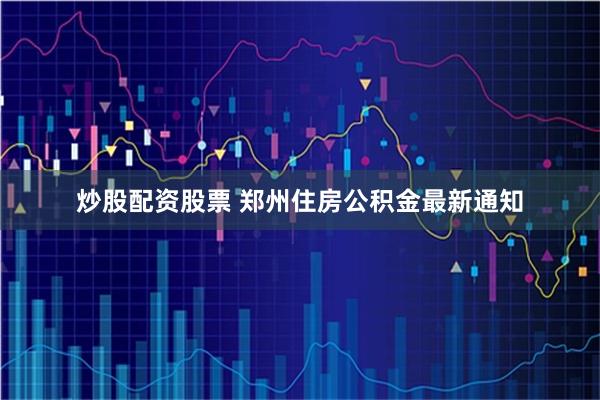 炒股配资股票 郑州住房公积金最新通知