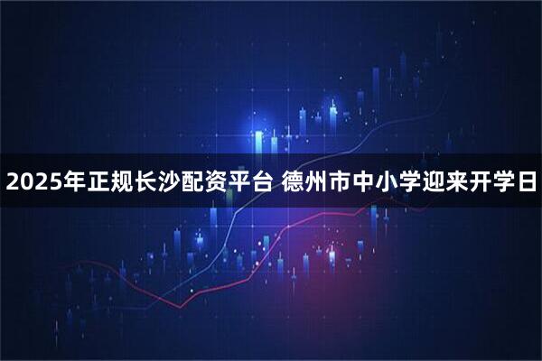 2025年正规长沙配资平台 德州市中小学迎来开学日