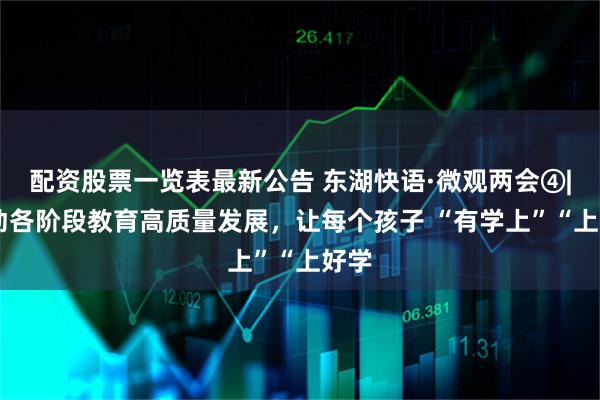 配资股票一览表最新公告 东湖快语·微观两会④| 推动各阶段教育高质量发展，让每个孩子 “有学上”“上好学