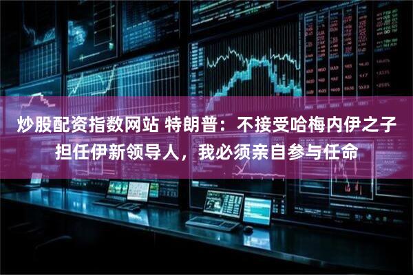 炒股配资指数网站 特朗普：不接受哈梅内伊之子担任伊新领导人，我必须亲自参与任命