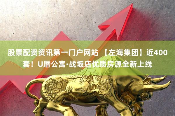 股票配资资讯第一门户网站 【左海集团】近400套！U厝公寓·战坂店优质房源全新上线