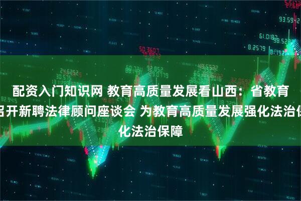 配资入门知识网 教育高质量发展看山西：省教育厅召开新聘法律顾问座谈会 为教育高质量发展强化法治保障