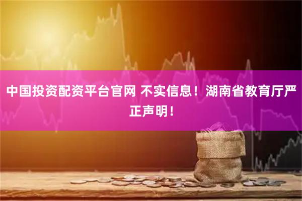 中国投资配资平台官网 不实信息！湖南省教育厅严正声明！